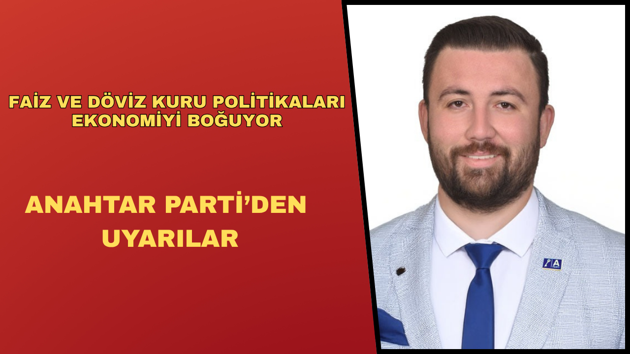 "Faiz ve Döviz Kuru Politikaları Ekonomiyi Boğuyor: Anahtar Parti’den Uyarılar"