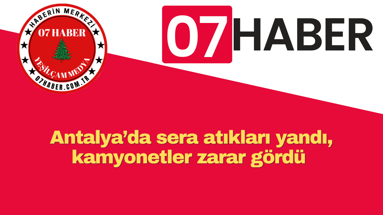 Antalya’da sera atıkları yandı, kamyonetler zarar gördü 