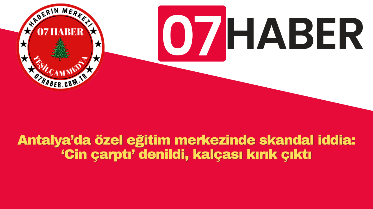 Antalya’da özel eğitim merkezinde skandal iddia: ‘Cin çarptı’ denildi, kalçası kırık çıktı