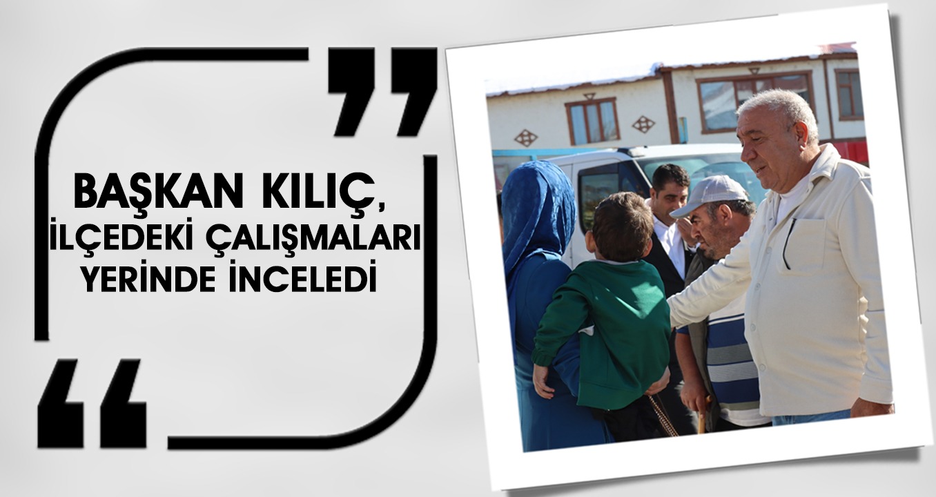 Başkan Kılıç, İlçedeki Çalışmaları Yerinde İnceledi