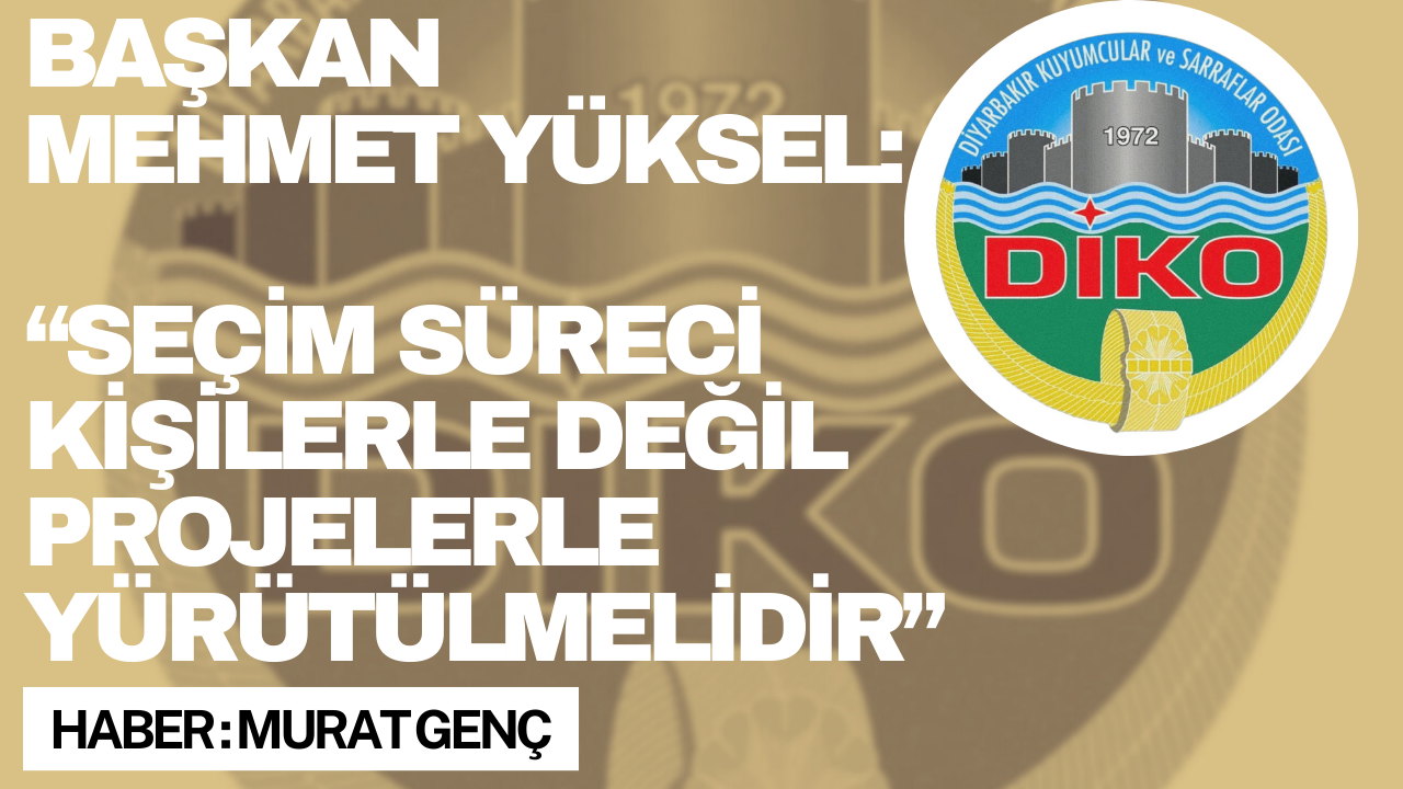 Diyarbakır Kuyumcular ve Sarraflar Odası Başkanı Mehmet Yüksel: “Seçim süreci kişilerle değil projelerle yürütülmelidir