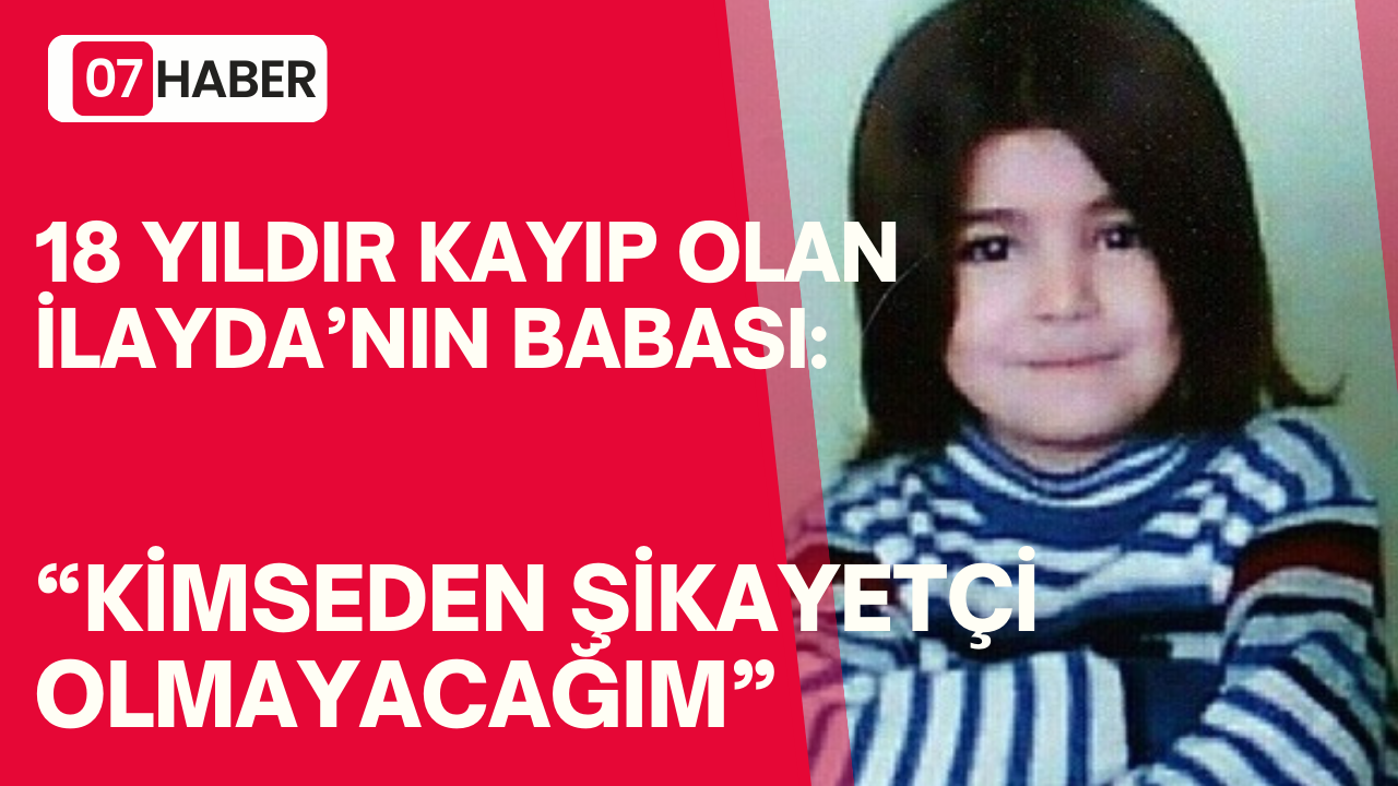 18 YILDIR KAYIP OLAN İLAYDA’NIN BABASI: “KİMSEDEN ŞİKAYETÇİ OLMAYACAĞIM”