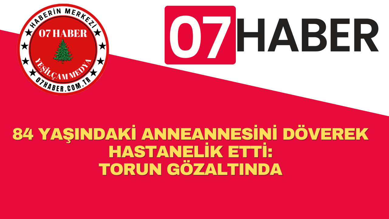 84 YAŞINDAKİ ANNEANNESİNİ DÖVEREK HASTANELİK ETTİ: TORUN GÖZALTINDA