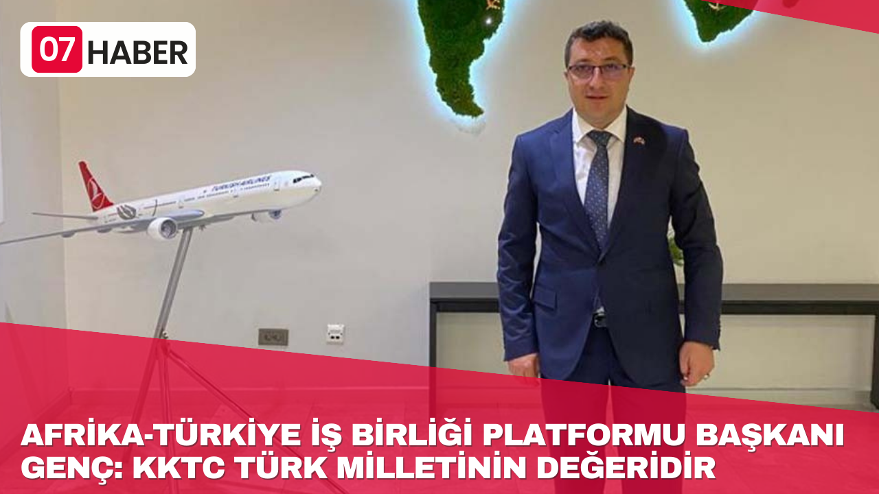 AFRİKA-TÜRKİYE İŞ BİRLİĞİ PLATFORMU BAŞKANI GENÇ: KKTC TÜRK MİLLETİNİN DEĞERİDİR