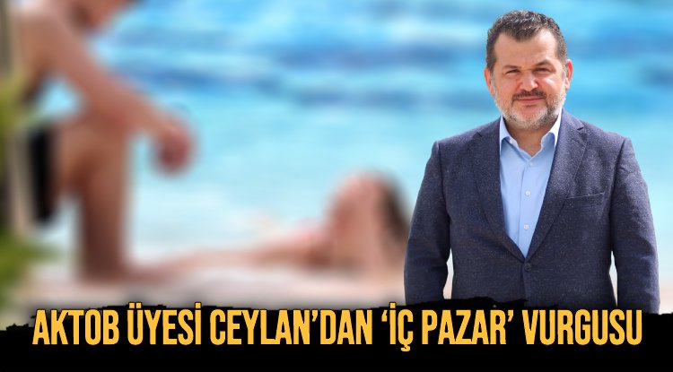 AKTOB ÜYESİ CEYLAN ‘İÇ PAZARIN