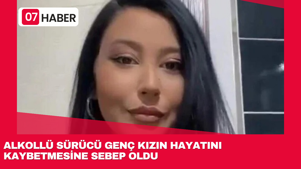 ALKOLLÜ SÜRÜCÜ GENÇ KIZIN HAYATINI KAYBETMESİNE SEBEP OLDU