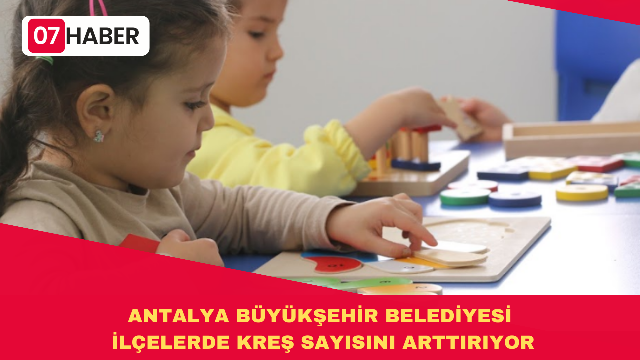 ANTALYA BÜYÜKŞEHİR BELEDİYESİ İLÇELERDE KREŞ SAYISINI ARTTIRIYOR