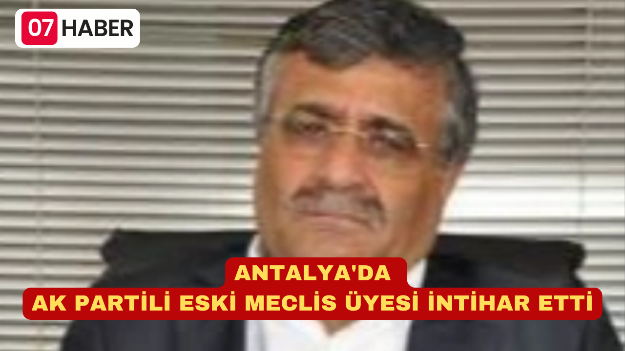 ANTALYA'DA AK PARTİLİ ESKİ MECLİS ÜYESİ İNTİHAR ETTİ