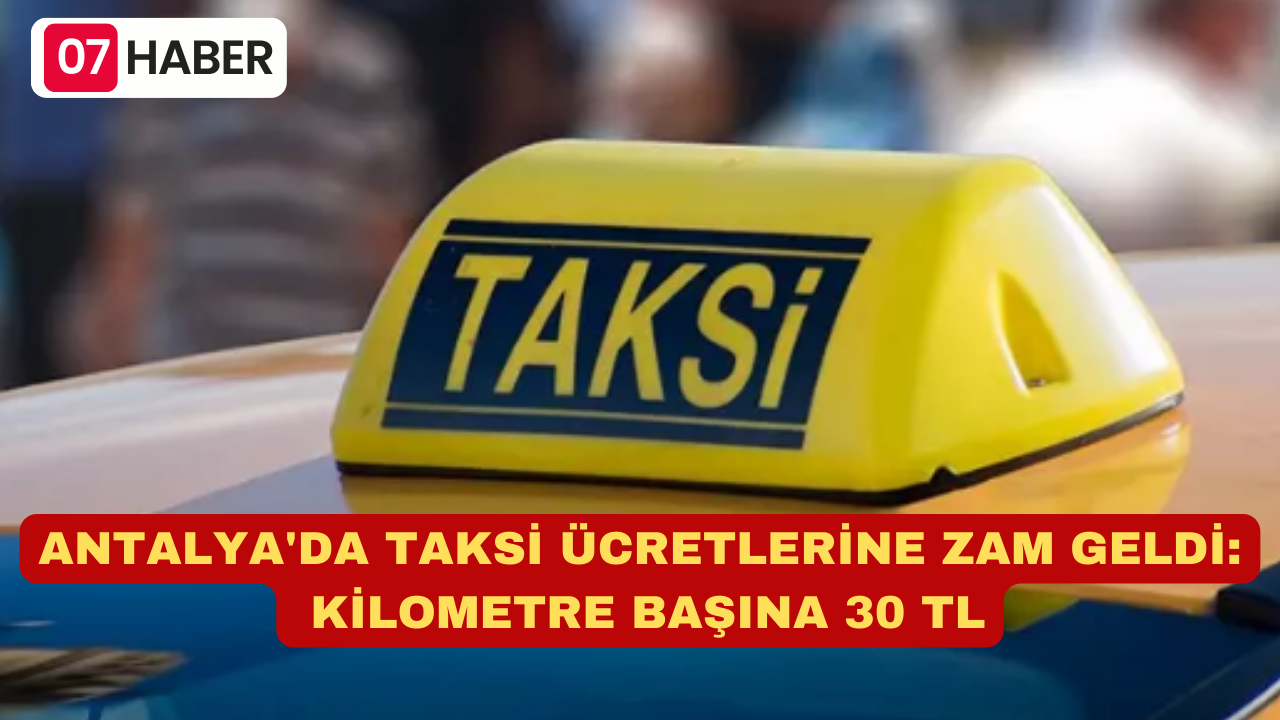 ANTALYA'DA TAKSİ ÜCRETLERİNE ZAM GELDİ: KİLOMETRE BAŞINA 30 TL