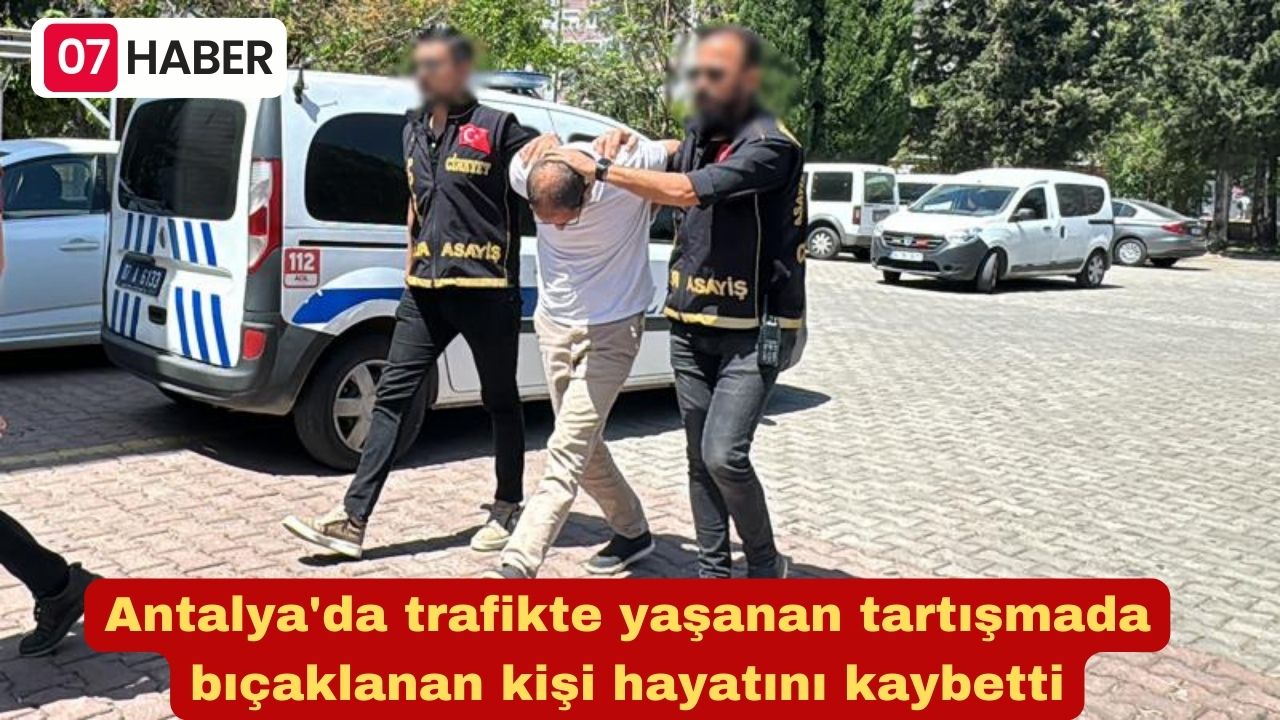 Antalya'da trafikte yaşanan tartışmada bıçaklanan kişi hayatını kaybetti