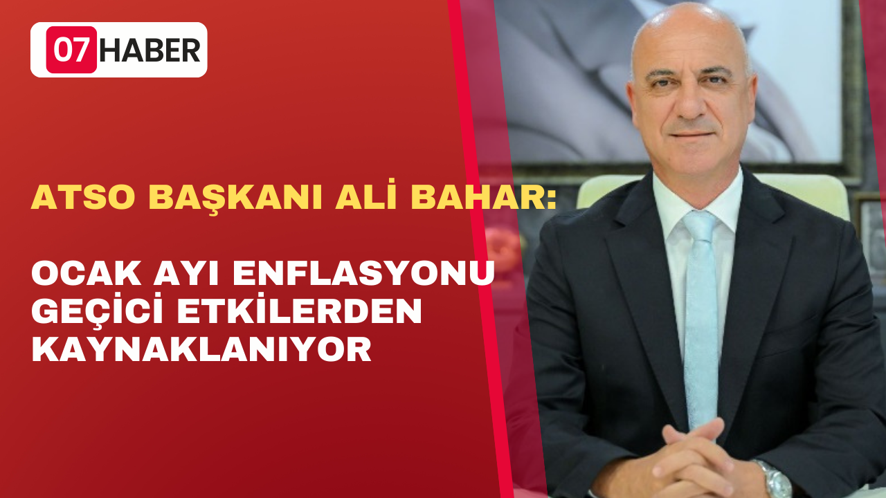 ATSO BAŞKANI ALİ BAHAR: OCAK AYI ENFLASYONU GEÇİCİ ETKİLERDEN KAYNAKLANIYOR