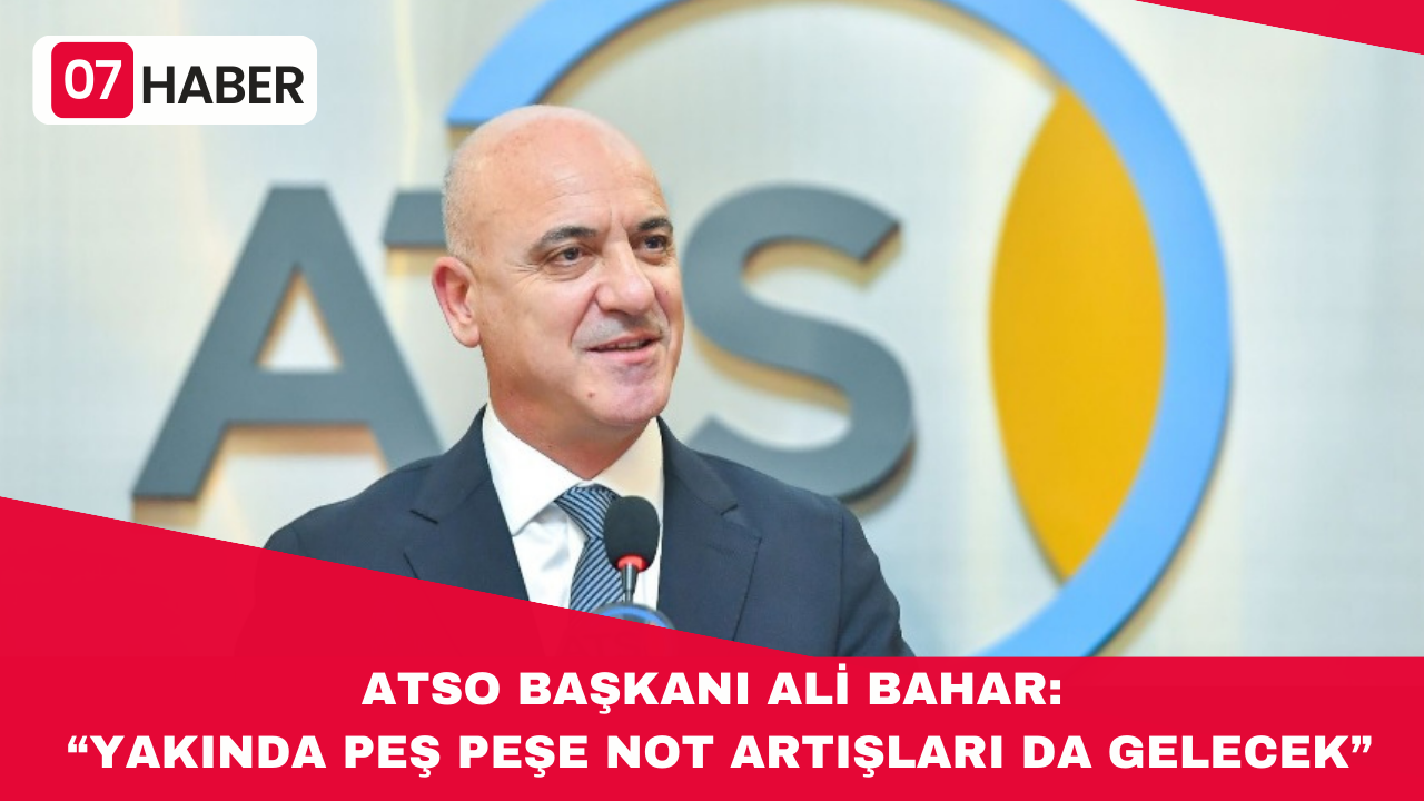 ATSO BAŞKANI ALİ BAHAR: “YAKINDA PEŞ PEŞE NOT ARTIŞLARI DA GELECEK”