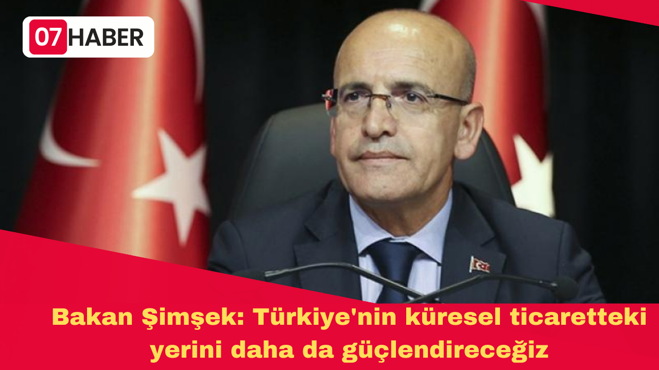 Bakan Şimşek: Türkiye'nin küresel ticaretteki yerini daha da güçlendireceğiz