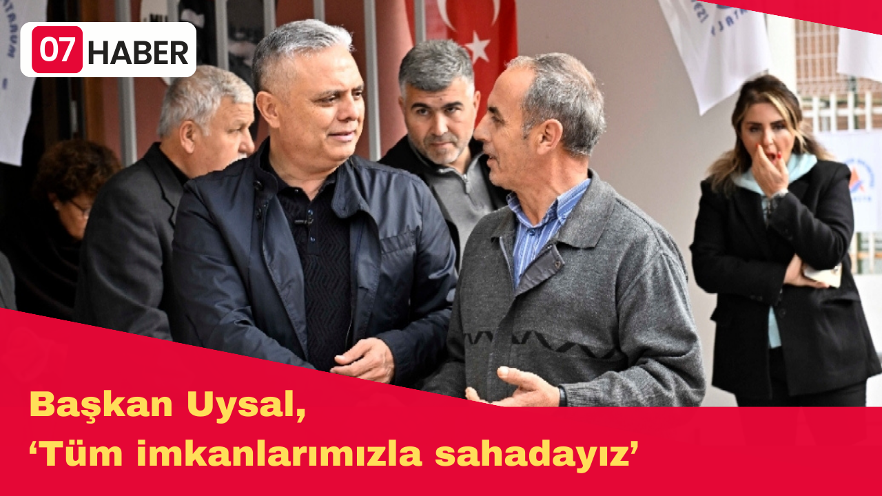 Başkan Uysal, ‘Tüm imkanlarımızla sahadayız’