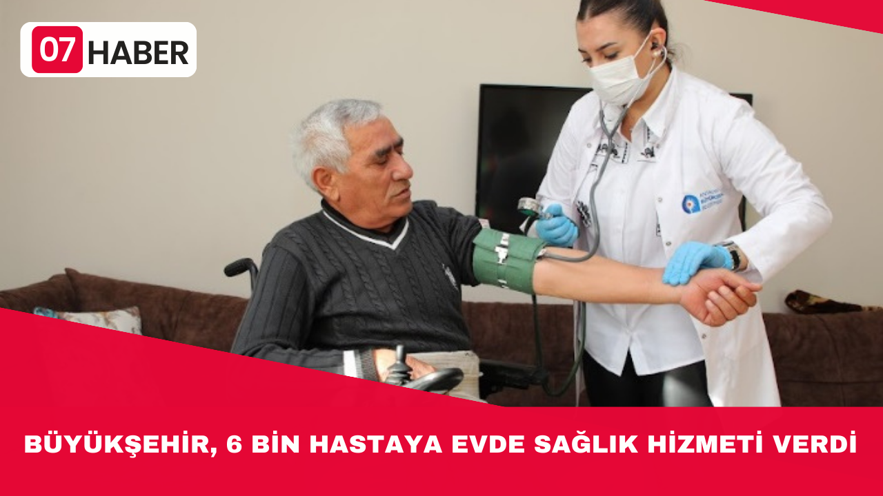 BÜYÜKŞEHİR, 6 BİN HASTAYA EVDE SAĞLIK HİZMETİ VERDİ