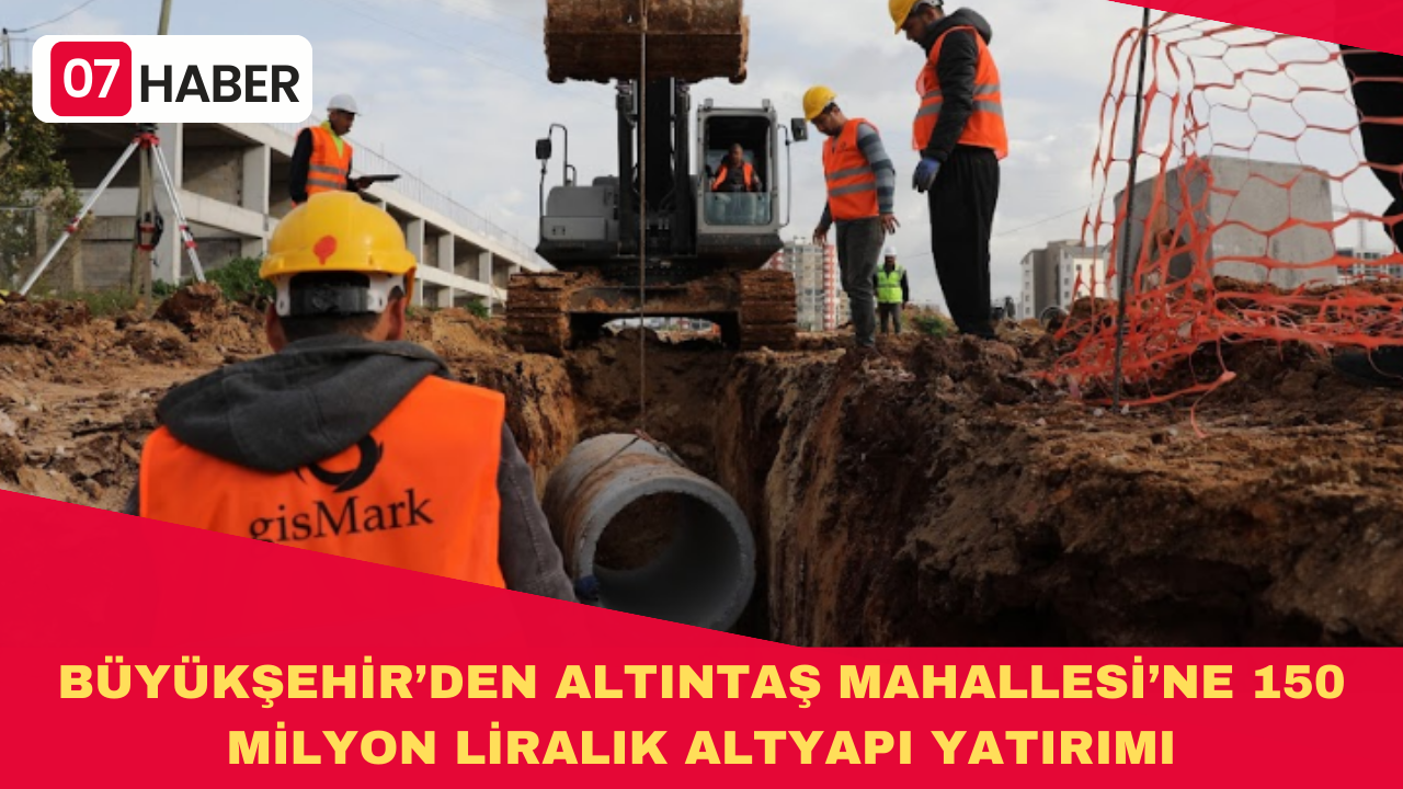 BÜYÜKŞEHİR’DEN ALTINTAŞ MAHALLESİ’NE 150 MİLYON LİRALIK ALTYAPI YATIRIMI