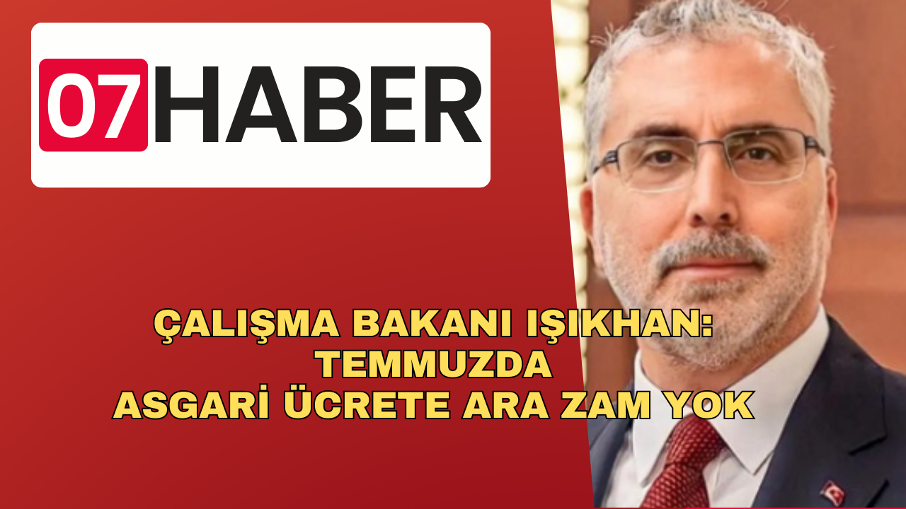 ÇALIŞMA BAKANI IŞIKHAN: TEMMUZDA ASGARİ ÜCRETE ARA ZAM YOK