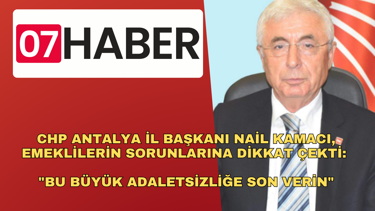 CHP ANTALYA İL BAŞKANI NAİL KAMACI, EMEKLİLERİN SORUNLARINA DİKKAT ÇEKTİ: "BU BÜYÜK ADALETSİZLİĞE SON VERİN"