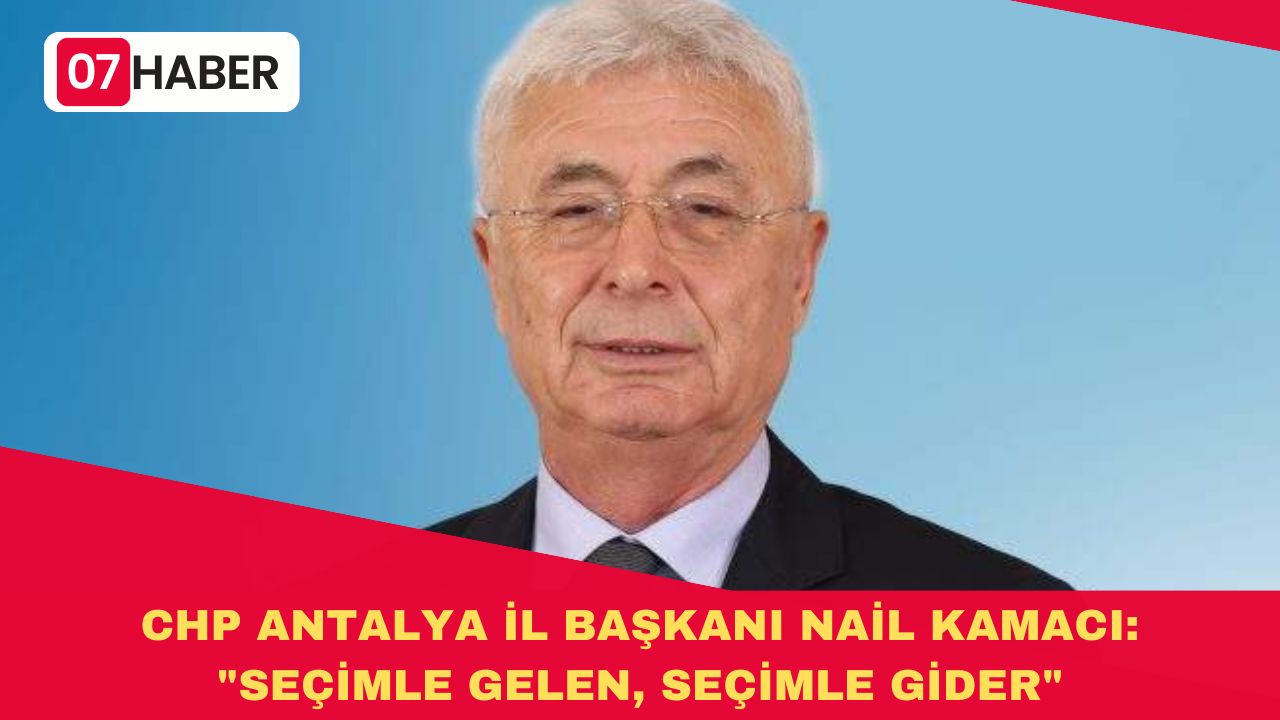 CHP ANTALYA İL BAŞKANI NAİL KAMACI: "SEÇİMLE GELEN, SEÇİMLE GİDER"