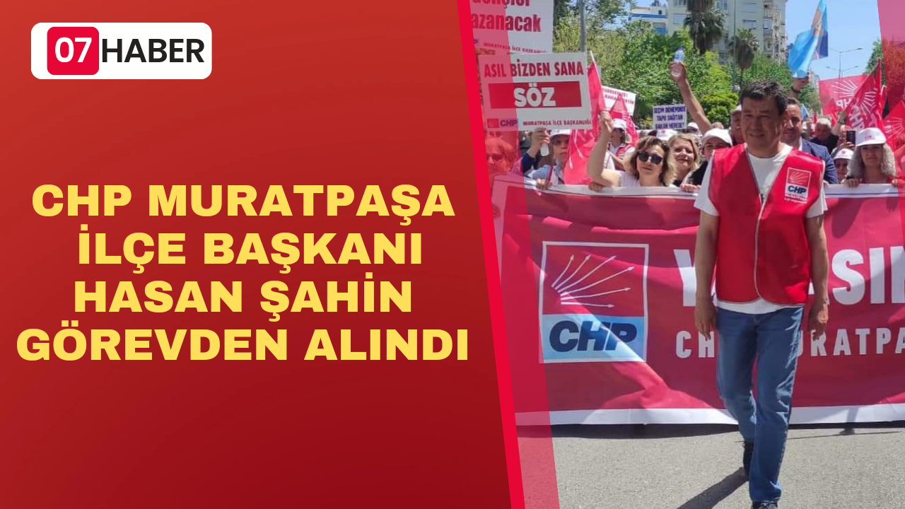 CHP MURATPAŞA İLÇE BAŞKANI HASAN ŞAHİN GÖREVDEN ALINDI