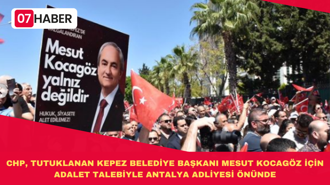 CHP, TUTUKLANAN KEPEZ BELEDİYE BAŞKANI MESUT KOCAGÖZ İÇİN ADALET TALEBİYLE ANTALYA ADLİYESİ ÖNÜNDE