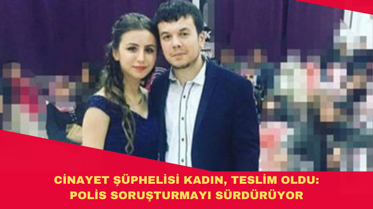 CİNAYET ŞÜPHELİSİ KADIN, TESLİM OLDU: POLİS SORUŞTURMAYI SÜRDÜRÜYOR