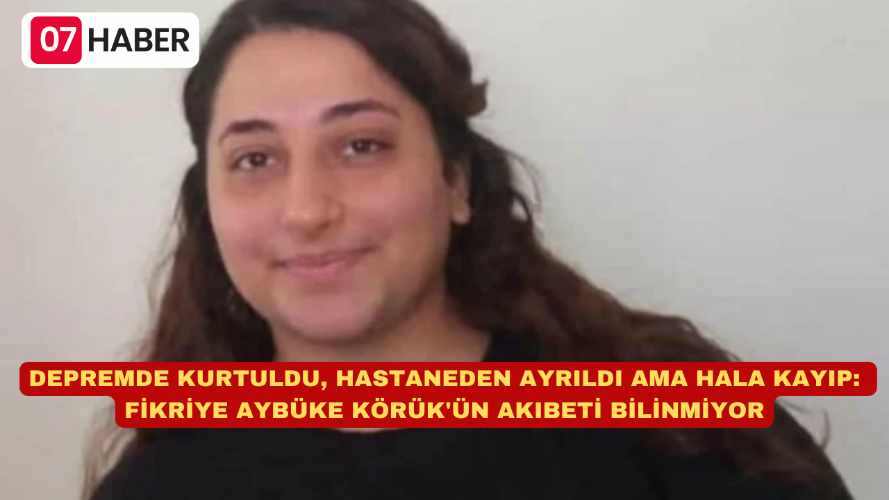 DEPREMDE KURTULDU, HASTANEDEN AYRILDI AMA HALA KAYIP: FİKRİYE AYBÜKE KÖRÜK'ÜN AKIBETİ BİLİNMİYOR