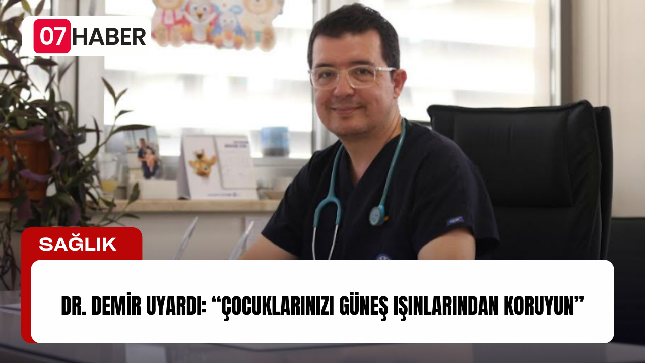 DR. DEMİR UYARDI: “ÇOCUKLARINIZI GÜNEŞ IŞINLARINDAN KORUYUN”