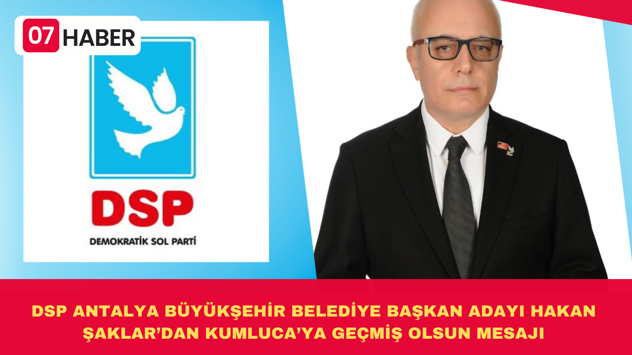 DSP ANTALYA BÜYÜKŞEHİR BELEDİYE BAŞKAN ADAYI HAKAN ŞAKLAR’DAN KUMLUCA’YA GEÇMİŞ OLSUN MESAJI