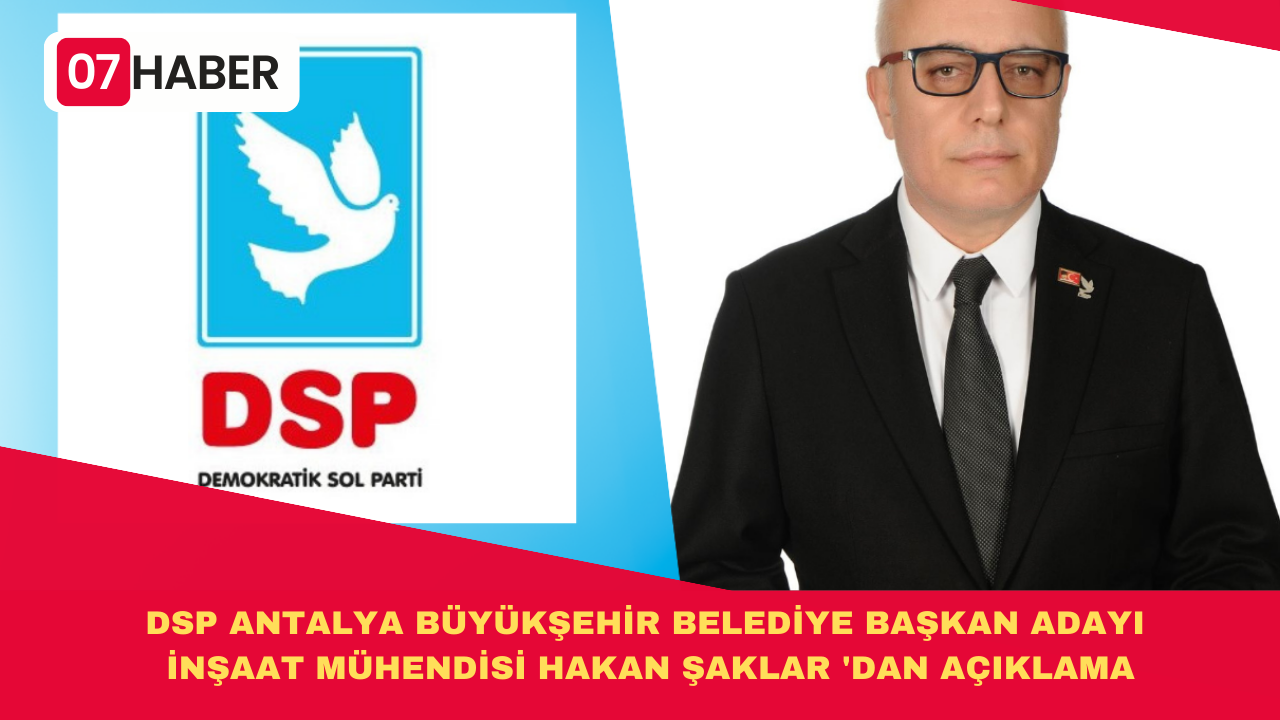 DSP ANTALYA BÜYÜKŞEHİR BELEDİYE BAŞKAN ADAYI İNŞAAT MÜHENDİSİ HAKAN ŞAKLAR 'DAN AÇIKLAMA