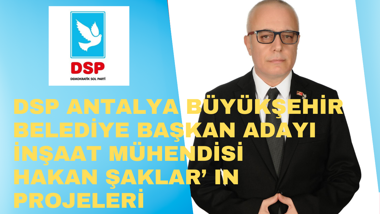 DSP ANTALYA BÜYÜKŞEHİR BELEDİYE BAŞKAN ADAYI İNŞAAT MÜHENDİSİ  HAKAN ŞAKLAR’ IN PROJELERİ