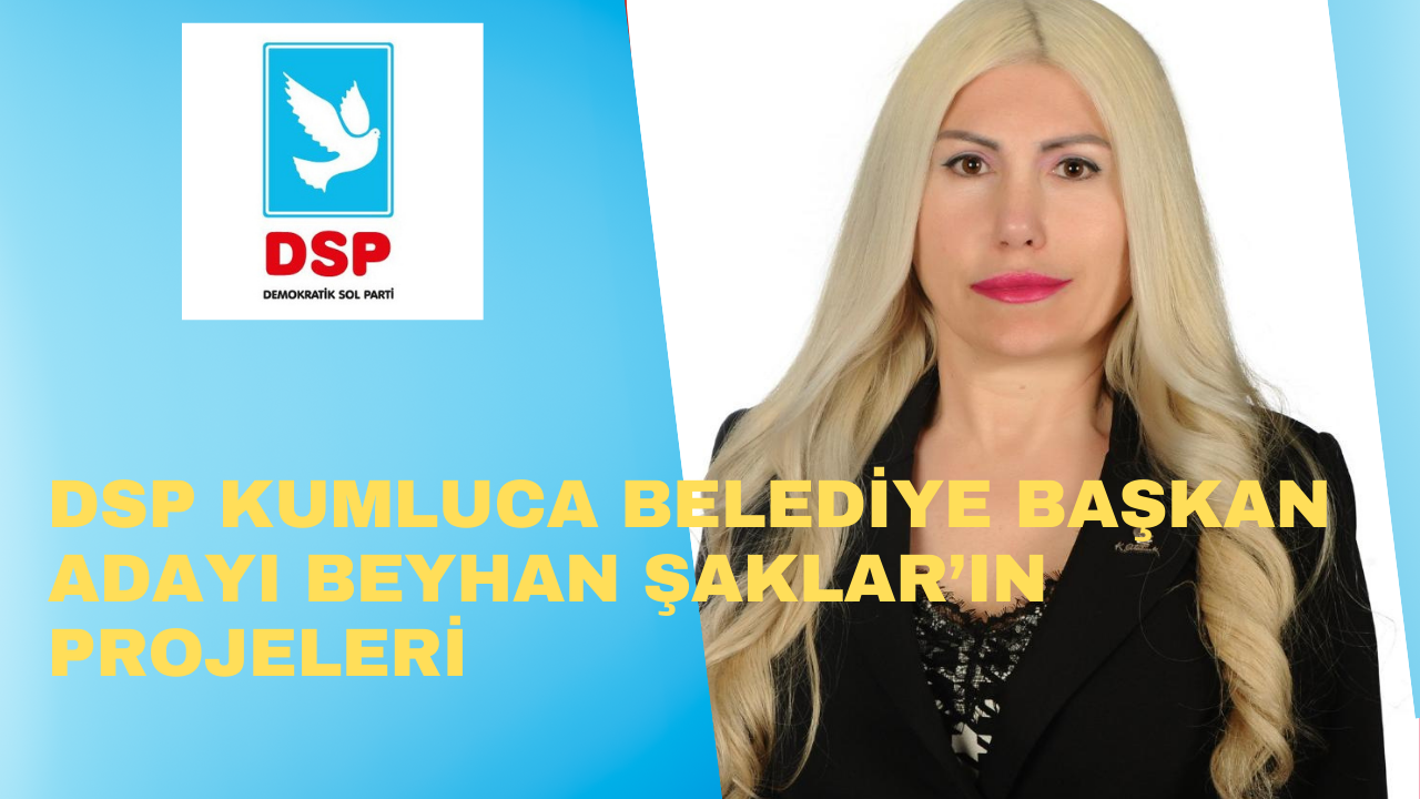 DSP KUMLUCA BELEDİYE BAŞKAN ADAYI BEYHAN ŞAKLAR’IN PROJELERİ