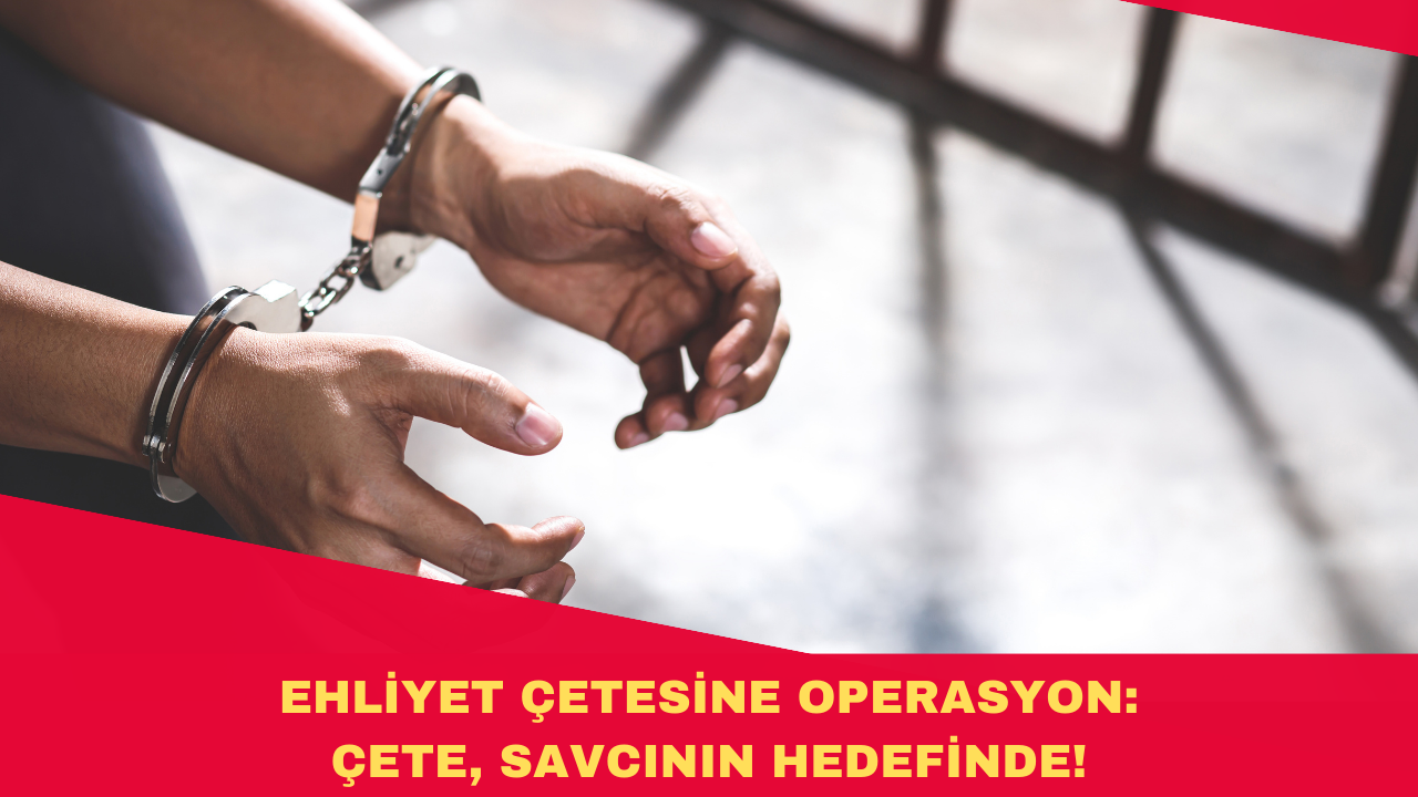 EHLİYET ÇETESİNE OPERASYON: ÇETE, SAVCININ HEDEFİNDE!