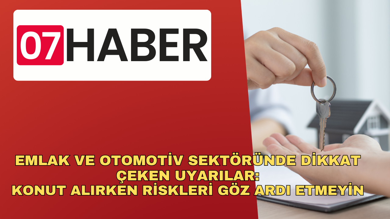 EMLAK VE OTOMOTİV SEKTÖRÜNDE DİKKAT ÇEKEN UYARILAR: KONUT ALIRKEN RİSKLERİ GÖZ ARDI ETMEYİN