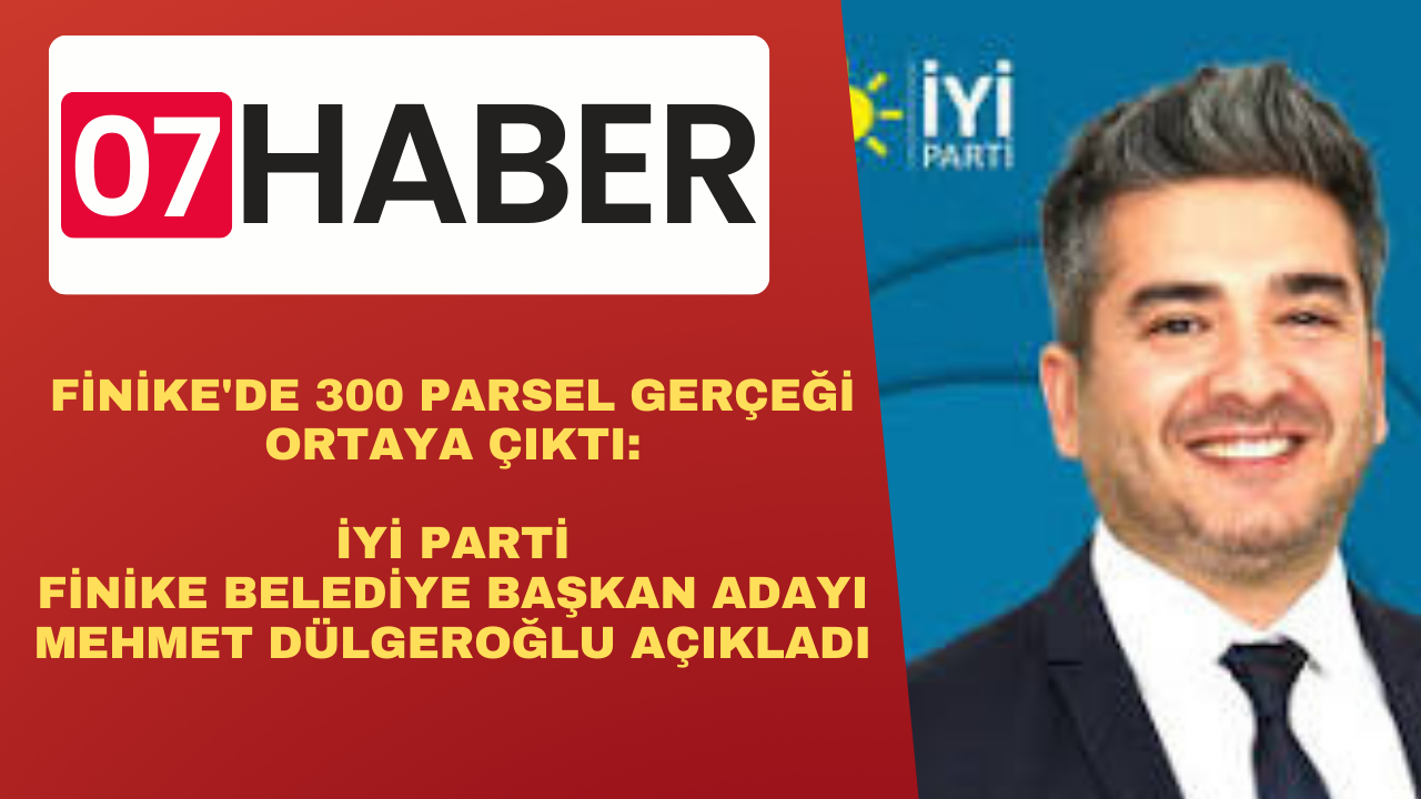 FİNİKE'DE 300 PARSEL GERÇEĞİ ORTAYA ÇIKTI:   İYİ PARTİ FİNİKE BELEDİYE BAŞKAN ADAYI MEHMET DÜLGEROĞLU AÇIKLADI