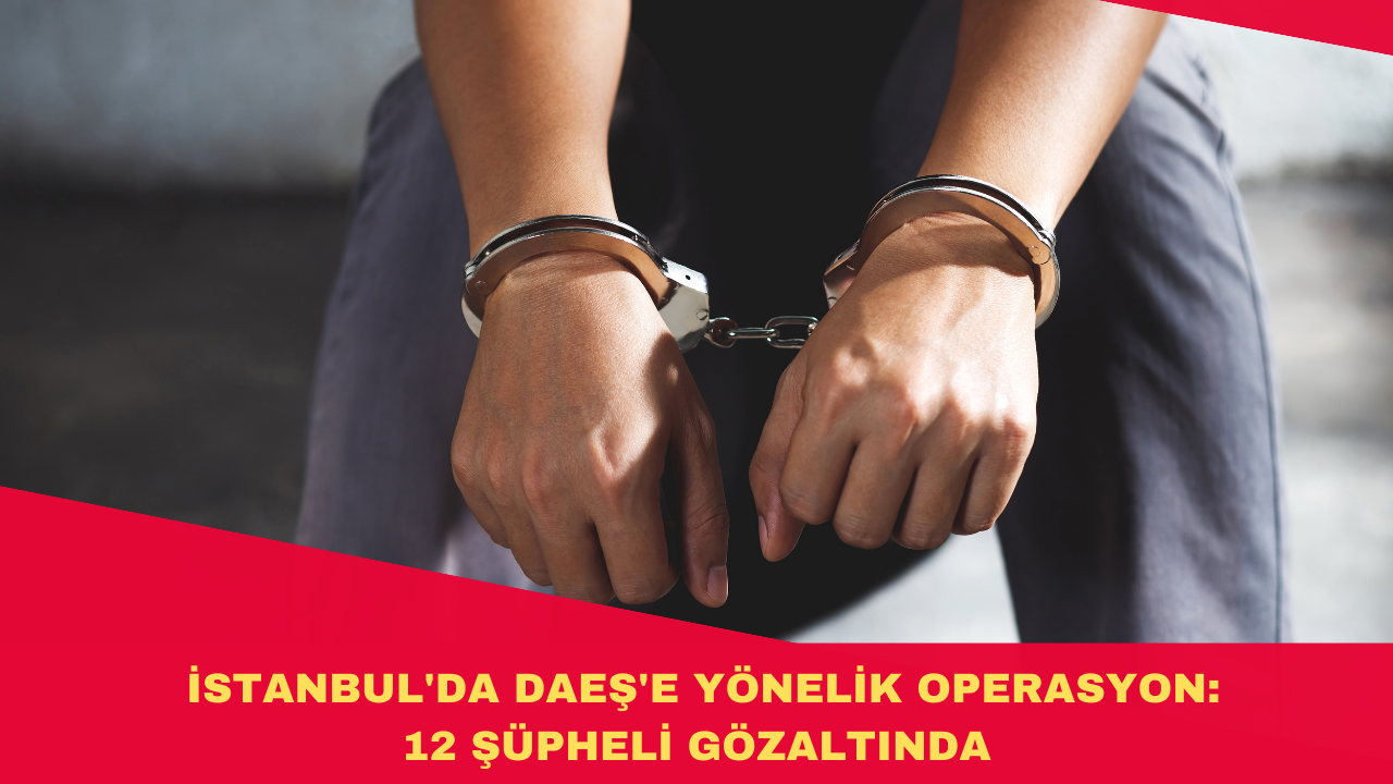 İSTANBUL'DA DAEŞ'E YÖNELİK OPERASYON: 12 ŞÜPHELİ GÖZALTINDA