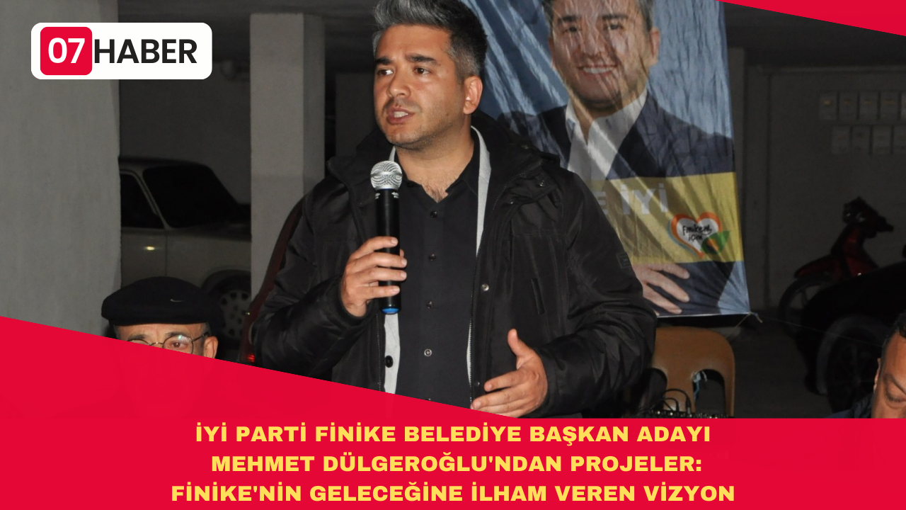 İYİ PARTİ FİNİKE BELEDİYE BAŞKAN ADAYI MEHMET DÜLGEROĞLU'NDAN PROJELER: FİNİKE'NİN GELECEĞİNE İLHAM VEREN VİZYON