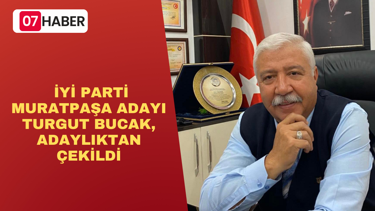 İYİ PARTİ MURATPAŞA ADAYI TURGUT BUCAK, ADAYLIKTAN ÇEKİLDİĞİNİ AÇIKLADI