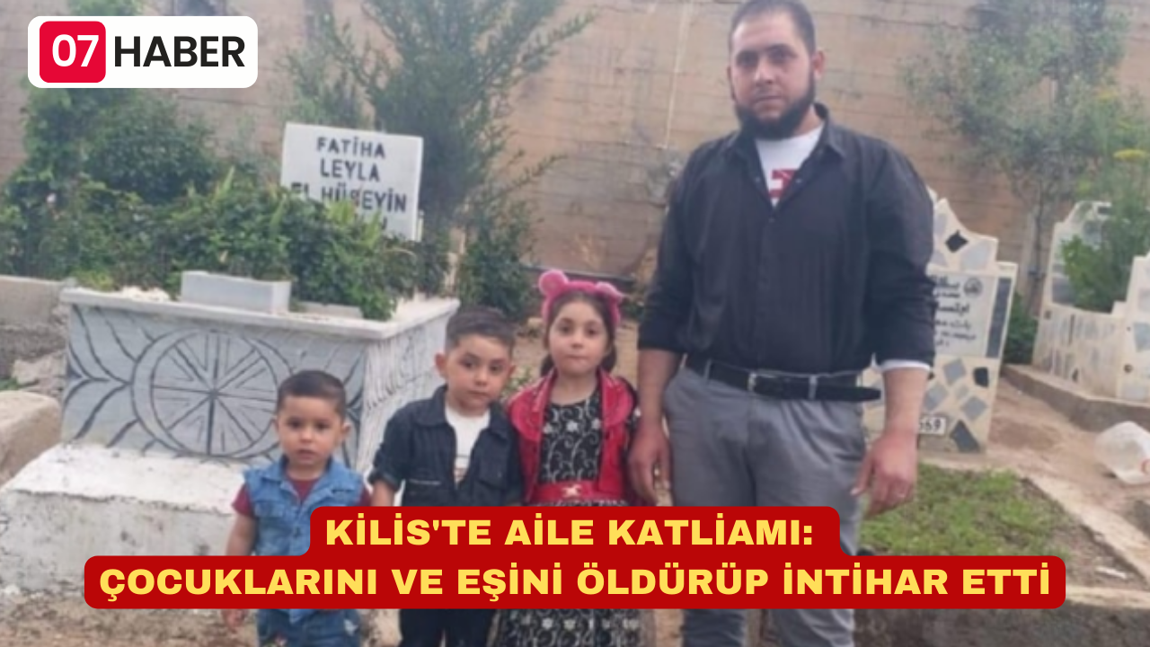 KİLİS'TE AİLE KATLİAMI: ÇOCUKLARINI VE EŞİNİ ÖLDÜRÜP İNTİHAR ETTİ