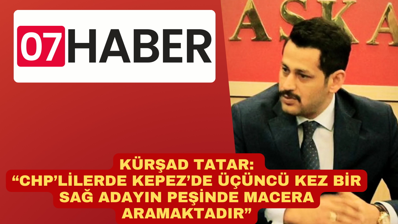 KÜRŞAD TATAR: “CHP’LİLERDE KEPEZ’DE ÜÇÜNCÜ KEZ BİR SAĞ ADAYIN PEŞİNDE MACERA ARAMAKTADIR”