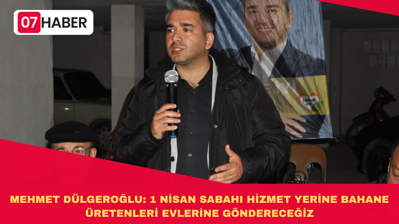 MEHMET DÜLGEROĞLU: 1 NİSAN SABAHI HİZMET YERİNE BAHANE ÜRETENLERİ EVLERİNE GÖNDERECEĞİZ