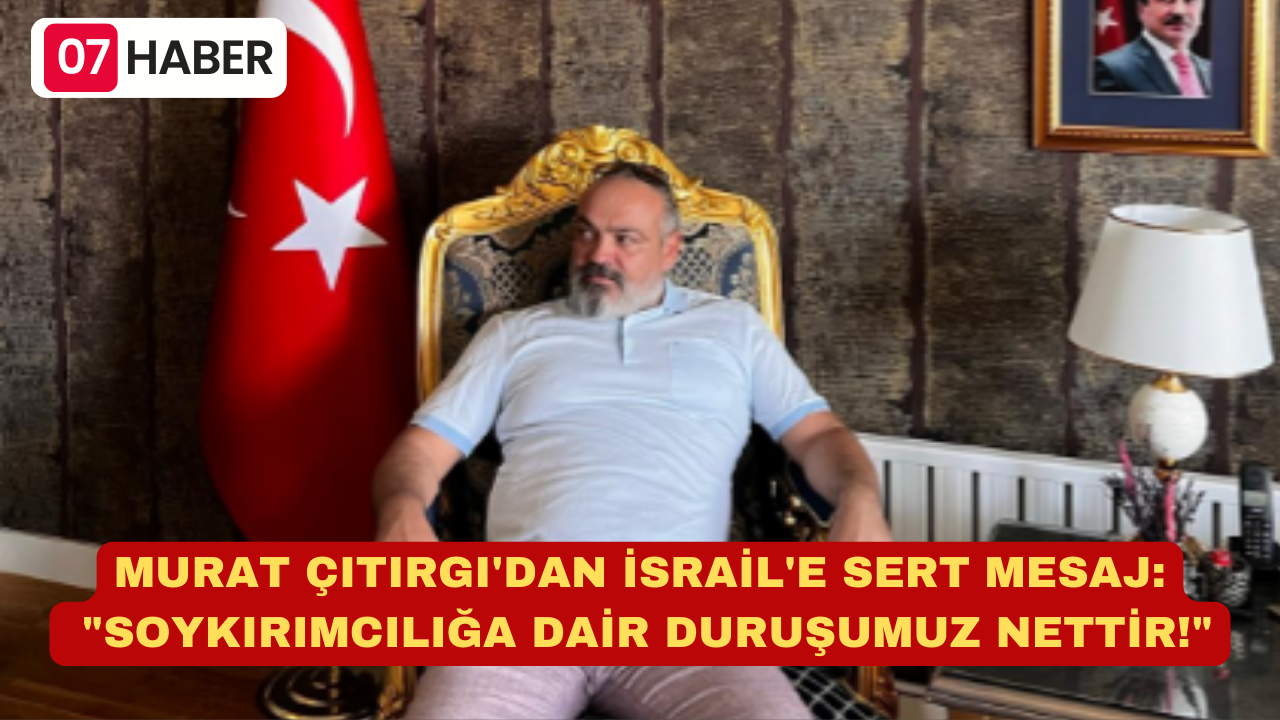 MURAT ÇITIRGI'DAN İSRAİL'E SERT MESAJ: "SOYKIRIMCILIĞA DAİR DURUŞUMUZ NETTİR!"