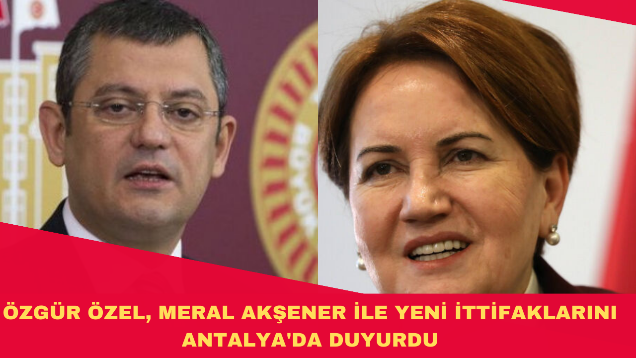 ÖZGÜR ÖZEL, MERAL AKŞENER İLE YENİ İTTİFAKLARINI ANTALYA'DA DUYURDU