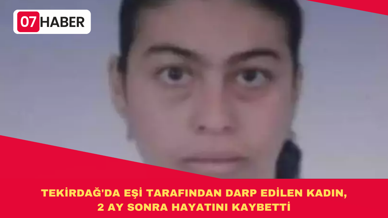 TEKİRDAĞ'DA EŞİ TARAFINDAN DARP EDİLEN KADIN, 2 AY SONRA HAYATINI KAYBETTİ