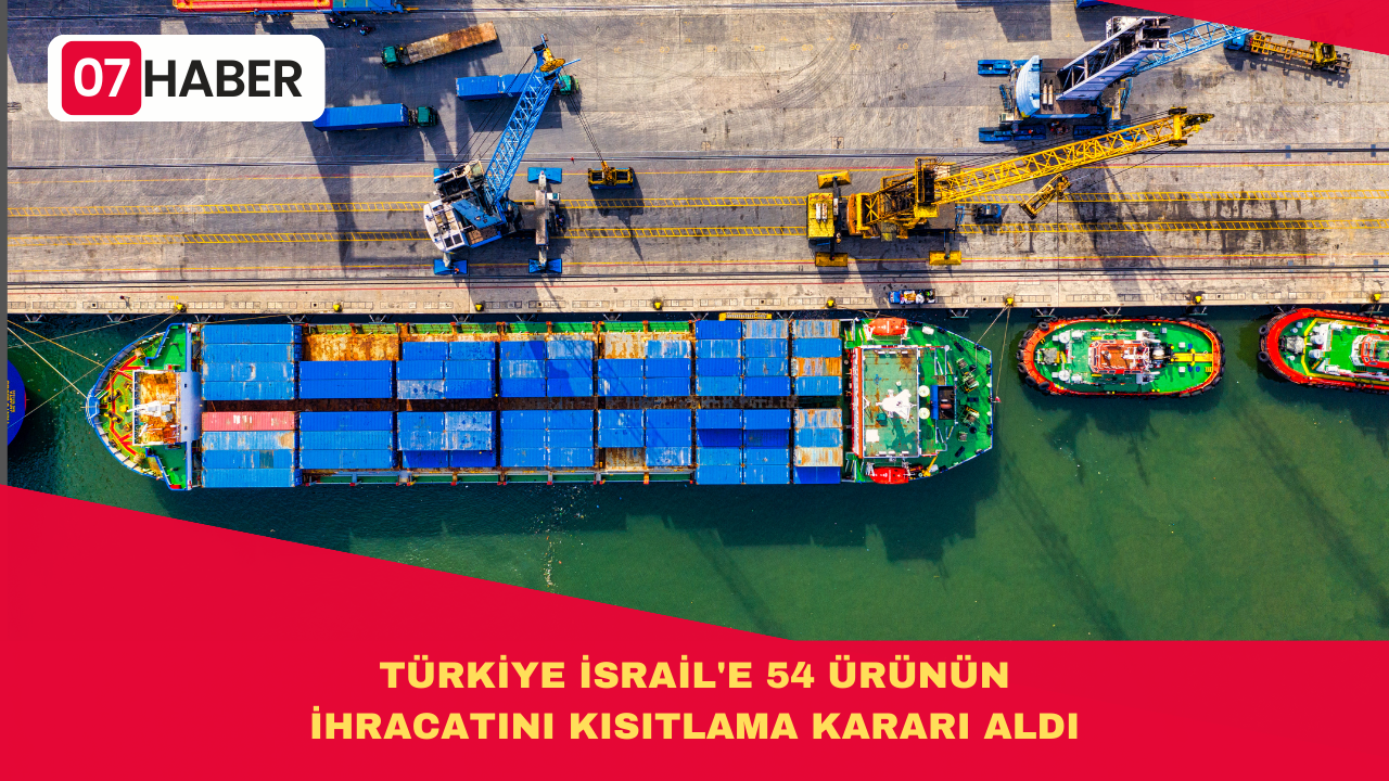 TÜRKİYE İSRAİL'E 54 ÜRÜNÜN İHRACATINI KISITLAMA KARARI ALDI