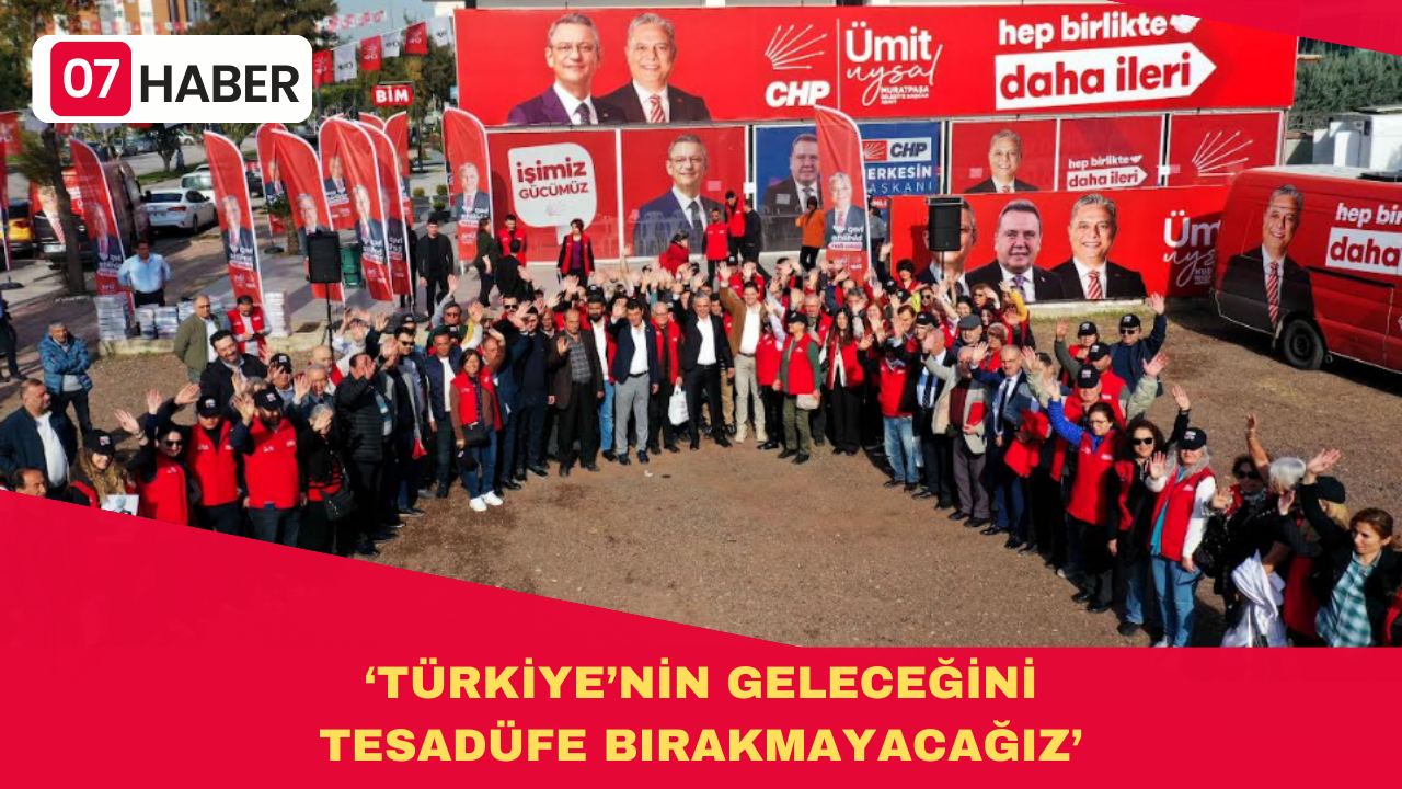 ‘TÜRKİYE’NİN GELECEĞİNİ TESADÜFE BIRAKMAYACAĞIZ’