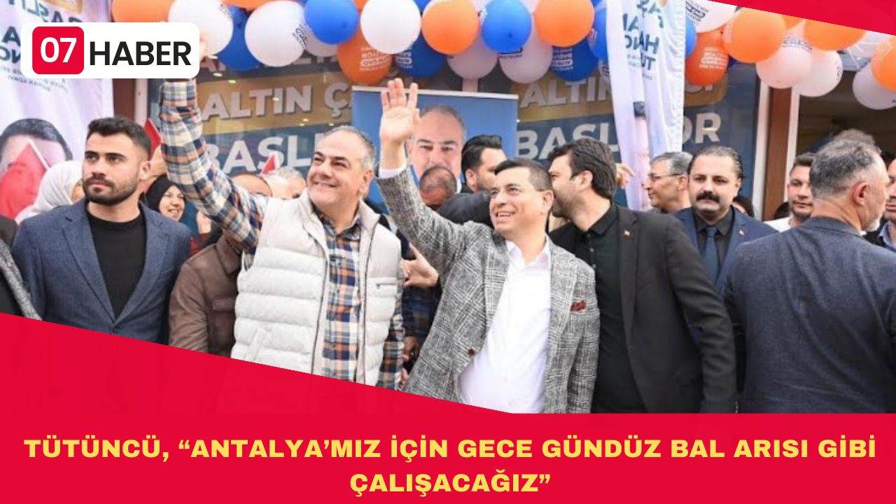 TÜTÜNCÜ, “ANTALYA’MIZ İÇİN GECE GÜNDÜZ BAL ARISI GİBİ ÇALIŞACAĞIZ”