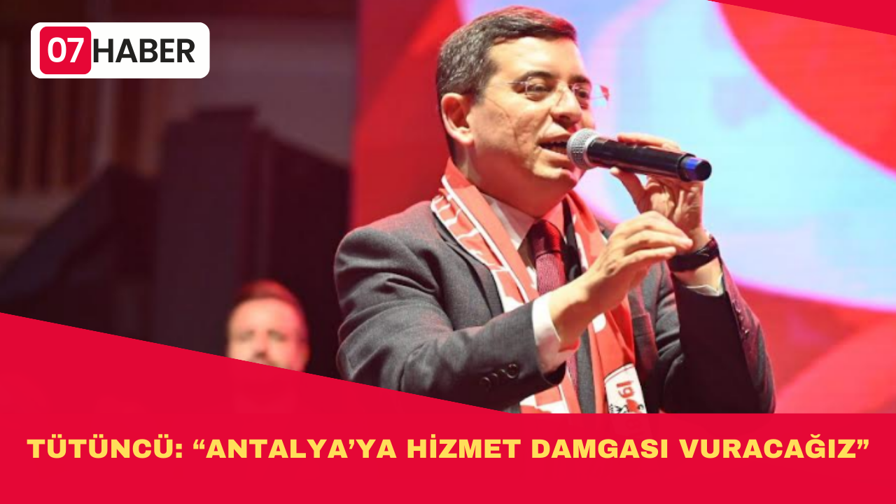 TÜTÜNCÜ: “ANTALYA’YA HİZMET DAMGASI VURACAĞIZ”