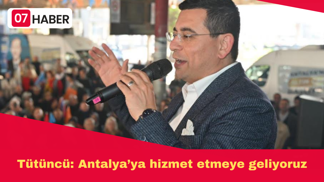 Tütüncü: Antalya’ya hizmet etmeye geliyoruz