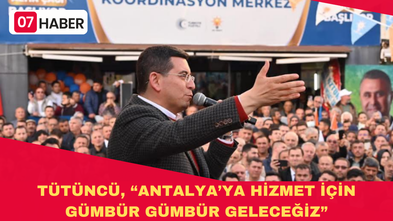 TÜTÜNCÜ, “ANTALYA’YA HİZMET İÇİN GÜMBÜR GÜMBÜR GELECEĞİZ”